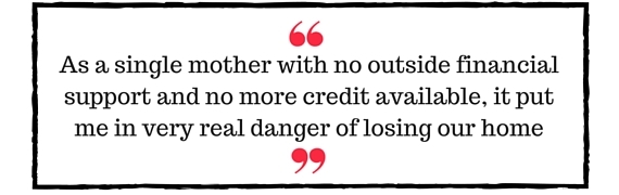 Block Quote: As a single mother with no outside financial support and no more credit available, it put me in very real danger of losing our home