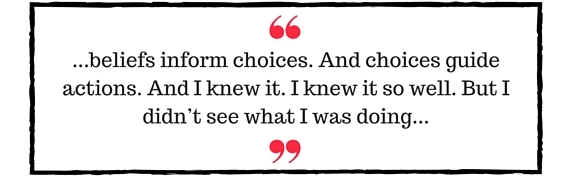 Block Quote: beliefs inform choices. And choices guide actions. And I knew it. I knew it so well. But I didn't see what I was doing