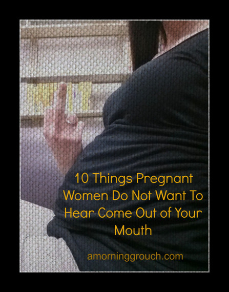 10 Things Pregnant Women Do Not Want To Hear Coming Out Of Your Mouth 