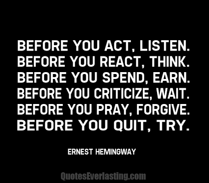 2015-07-13-1436816773-6112462-Beforeyouactlisten_Beforeyoureactthink_Beforeyouspendearn_Beforeyoucriticizewait_Beforeyouprayforgive_Beforeyouquittry_ErnestHemingway.png