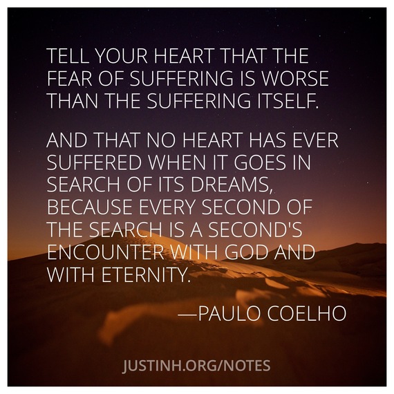 Tell your heart that the fear of suffering is worse than the suffering itself...