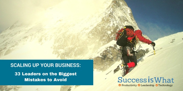 Scaling Up Your Business: 33 Leaders on the Biggest Mistakes to Avoid